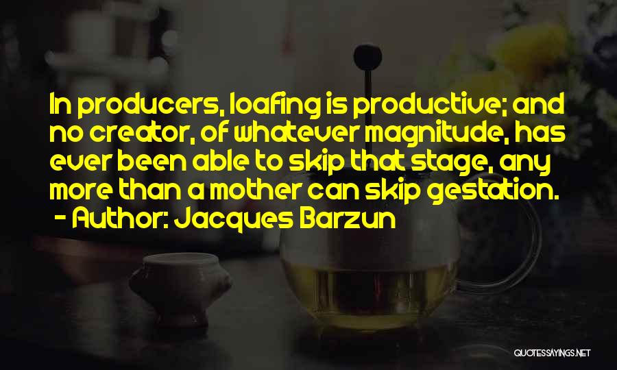 Jacques Barzun Quotes: In Producers, Loafing Is Productive; And No Creator, Of Whatever Magnitude, Has Ever Been Able To Skip That Stage, Any