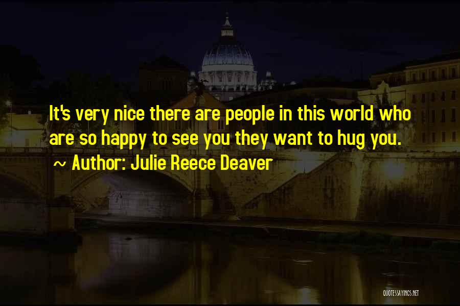 Julie Reece Deaver Quotes: It's Very Nice There Are People In This World Who Are So Happy To See You They Want To Hug