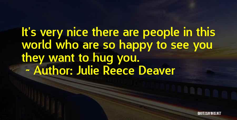 Julie Reece Deaver Quotes: It's Very Nice There Are People In This World Who Are So Happy To See You They Want To Hug