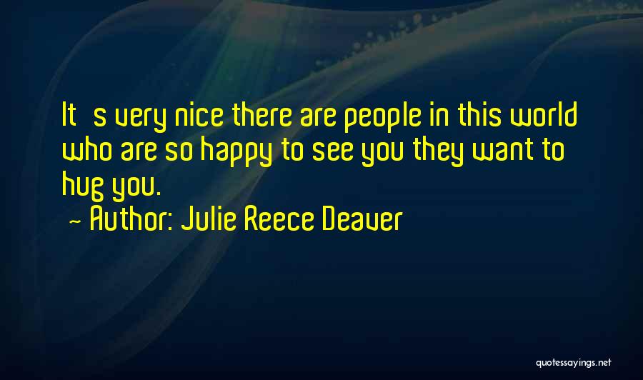 Julie Reece Deaver Quotes: It's Very Nice There Are People In This World Who Are So Happy To See You They Want To Hug