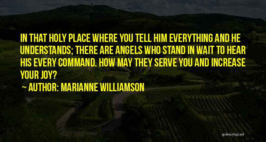 Marianne Williamson Quotes: In That Holy Place Where You Tell Him Everything And He Understands; There Are Angels Who Stand In Wait To