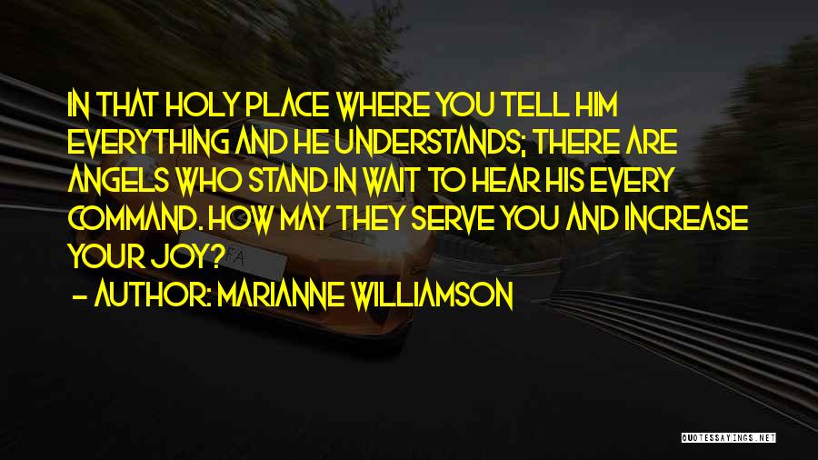 Marianne Williamson Quotes: In That Holy Place Where You Tell Him Everything And He Understands; There Are Angels Who Stand In Wait To