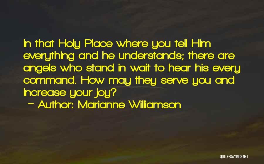Marianne Williamson Quotes: In That Holy Place Where You Tell Him Everything And He Understands; There Are Angels Who Stand In Wait To