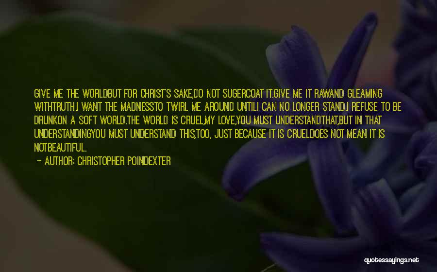 Christopher Poindexter Quotes: Give Me The Worldbut For Christ's Sake,do Not Sugercoat It.give Me It Rawand Gleaming Withtruth.i Want The Madnessto Twirl Me