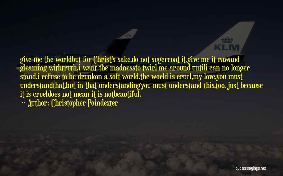 Christopher Poindexter Quotes: Give Me The Worldbut For Christ's Sake,do Not Sugercoat It.give Me It Rawand Gleaming Withtruth.i Want The Madnessto Twirl Me