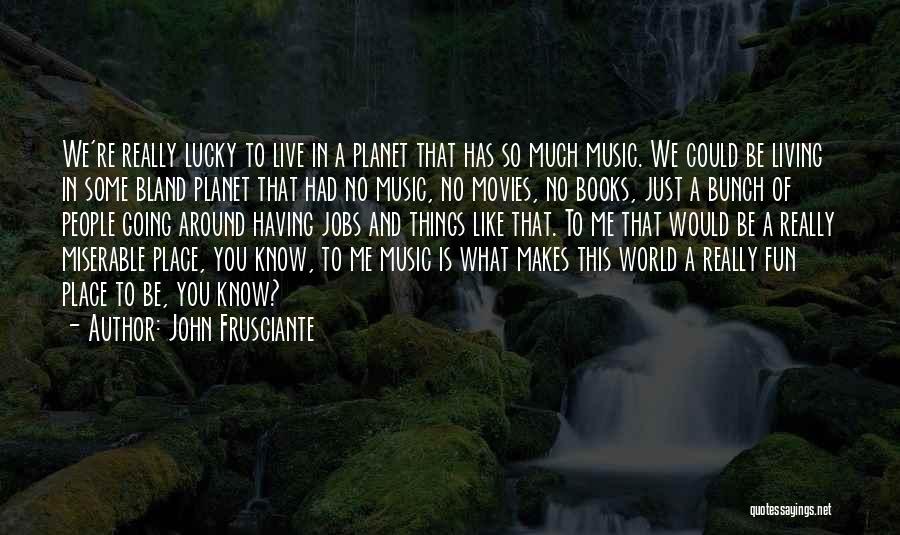 John Frusciante Quotes: We're Really Lucky To Live In A Planet That Has So Much Music. We Could Be Living In Some Bland
