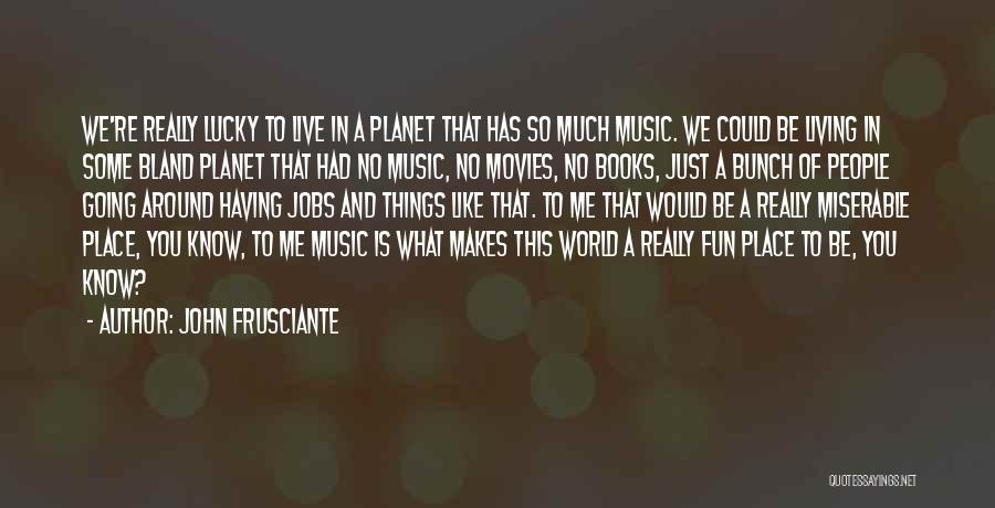 John Frusciante Quotes: We're Really Lucky To Live In A Planet That Has So Much Music. We Could Be Living In Some Bland