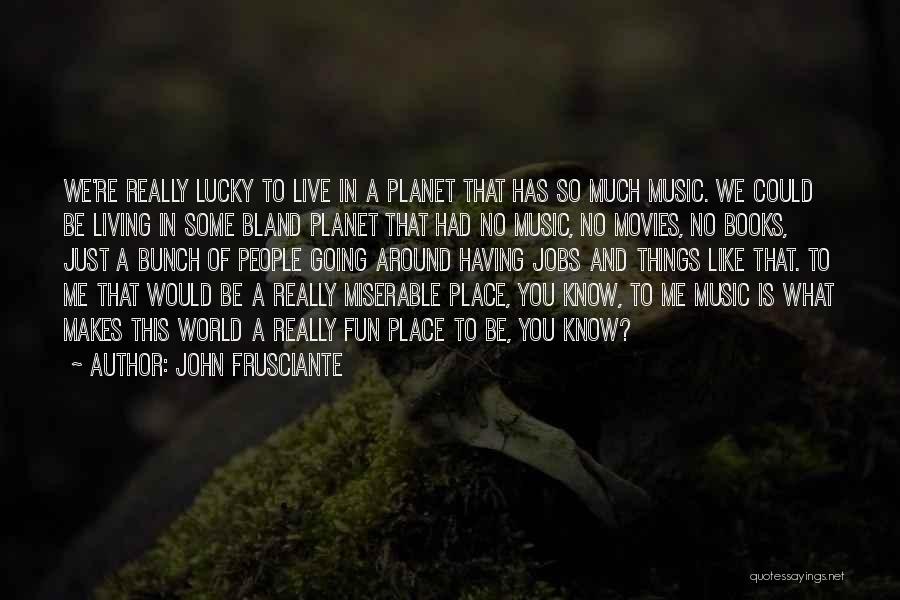 John Frusciante Quotes: We're Really Lucky To Live In A Planet That Has So Much Music. We Could Be Living In Some Bland