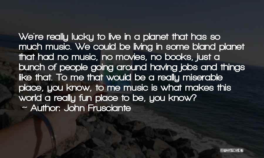 John Frusciante Quotes: We're Really Lucky To Live In A Planet That Has So Much Music. We Could Be Living In Some Bland