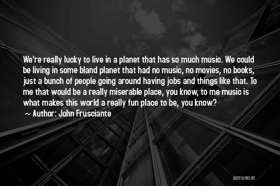 John Frusciante Quotes: We're Really Lucky To Live In A Planet That Has So Much Music. We Could Be Living In Some Bland