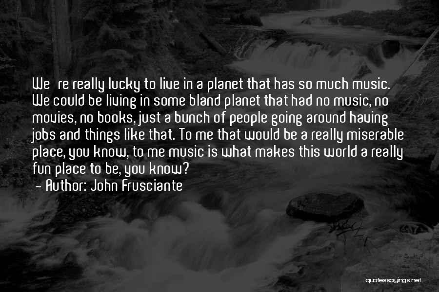 John Frusciante Quotes: We're Really Lucky To Live In A Planet That Has So Much Music. We Could Be Living In Some Bland