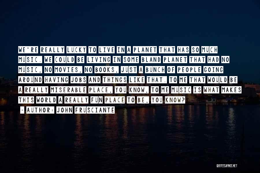 John Frusciante Quotes: We're Really Lucky To Live In A Planet That Has So Much Music. We Could Be Living In Some Bland