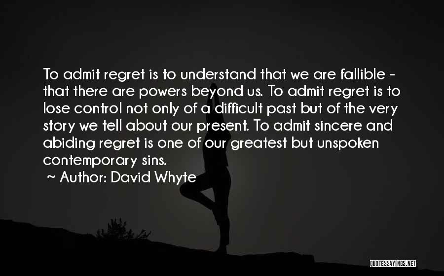 David Whyte Quotes: To Admit Regret Is To Understand That We Are Fallible - That There Are Powers Beyond Us. To Admit Regret