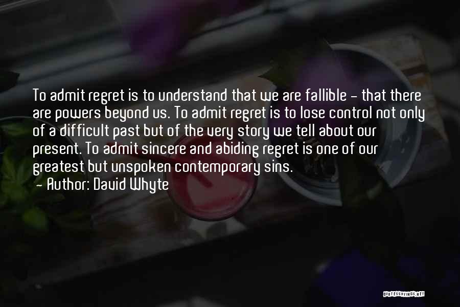 David Whyte Quotes: To Admit Regret Is To Understand That We Are Fallible - That There Are Powers Beyond Us. To Admit Regret