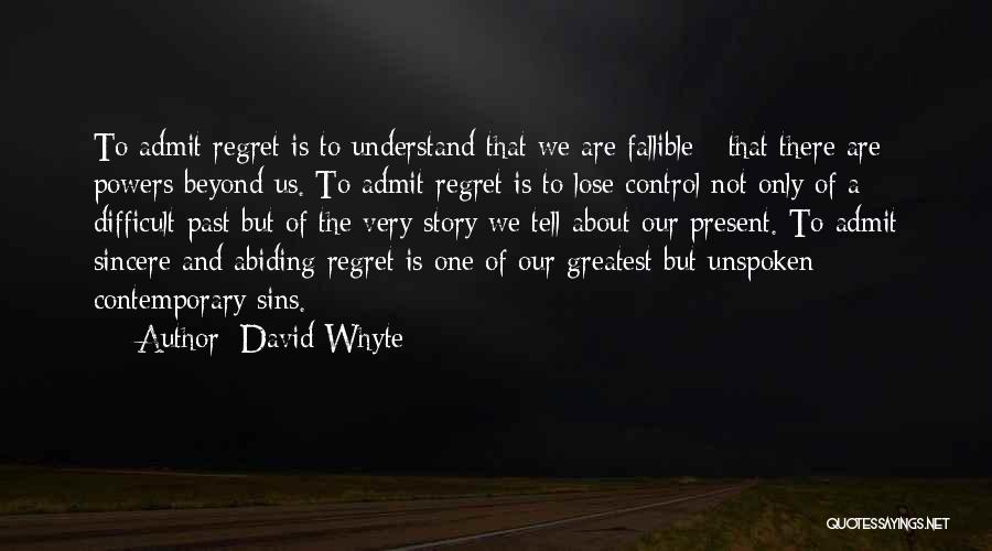 David Whyte Quotes: To Admit Regret Is To Understand That We Are Fallible - That There Are Powers Beyond Us. To Admit Regret