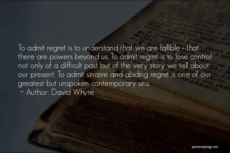 David Whyte Quotes: To Admit Regret Is To Understand That We Are Fallible - That There Are Powers Beyond Us. To Admit Regret