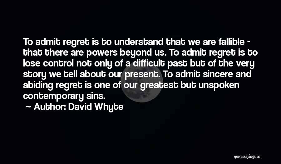 David Whyte Quotes: To Admit Regret Is To Understand That We Are Fallible - That There Are Powers Beyond Us. To Admit Regret