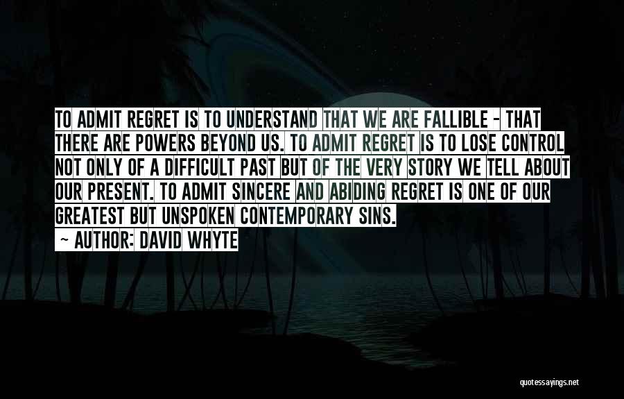 David Whyte Quotes: To Admit Regret Is To Understand That We Are Fallible - That There Are Powers Beyond Us. To Admit Regret
