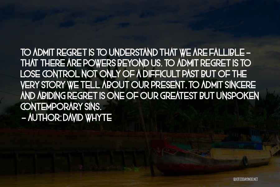 David Whyte Quotes: To Admit Regret Is To Understand That We Are Fallible - That There Are Powers Beyond Us. To Admit Regret