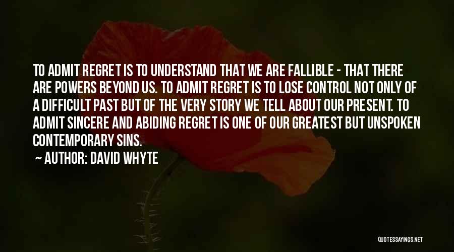 David Whyte Quotes: To Admit Regret Is To Understand That We Are Fallible - That There Are Powers Beyond Us. To Admit Regret