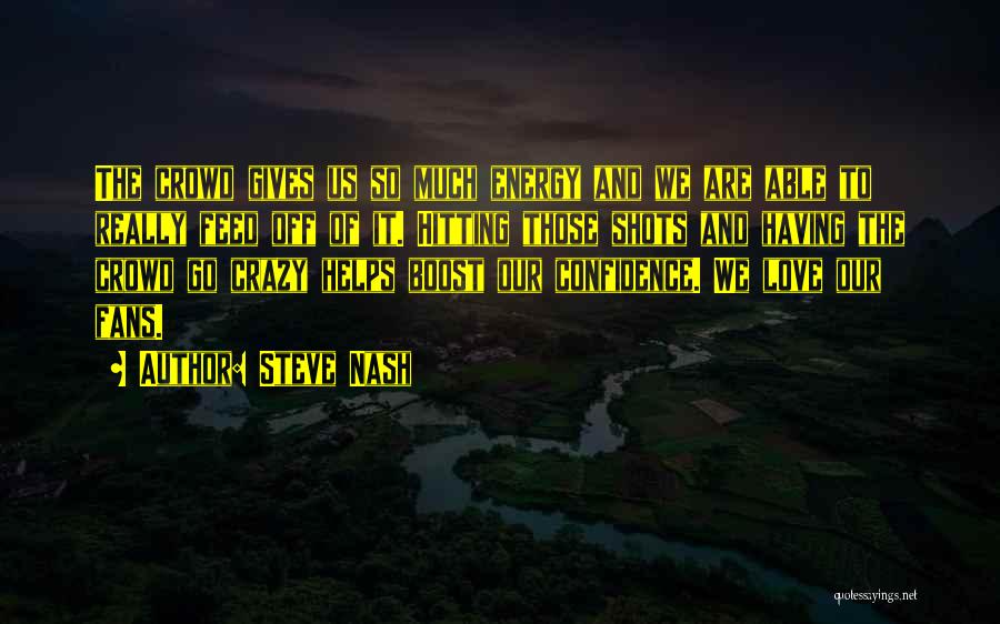 Steve Nash Quotes: The Crowd Gives Us So Much Energy And We Are Able To Really Feed Off Of It. Hitting Those Shots