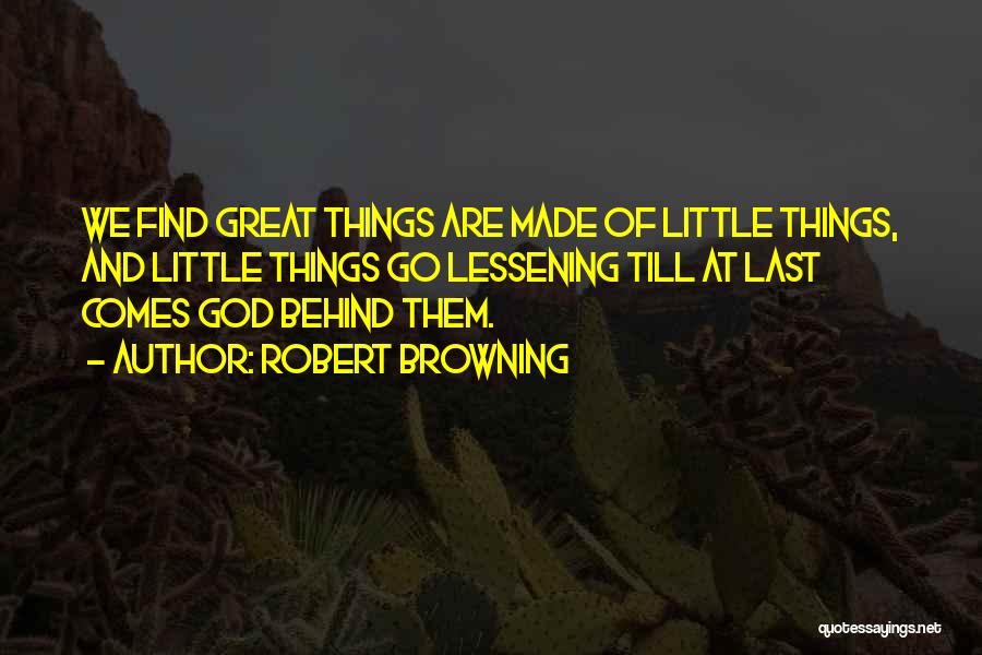 Robert Browning Quotes: We Find Great Things Are Made Of Little Things, And Little Things Go Lessening Till At Last Comes God Behind