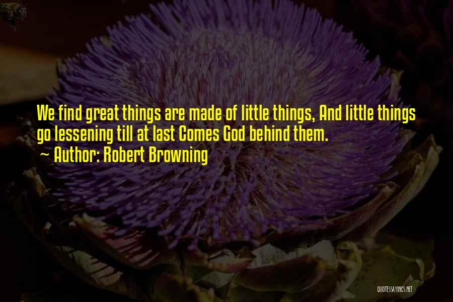 Robert Browning Quotes: We Find Great Things Are Made Of Little Things, And Little Things Go Lessening Till At Last Comes God Behind