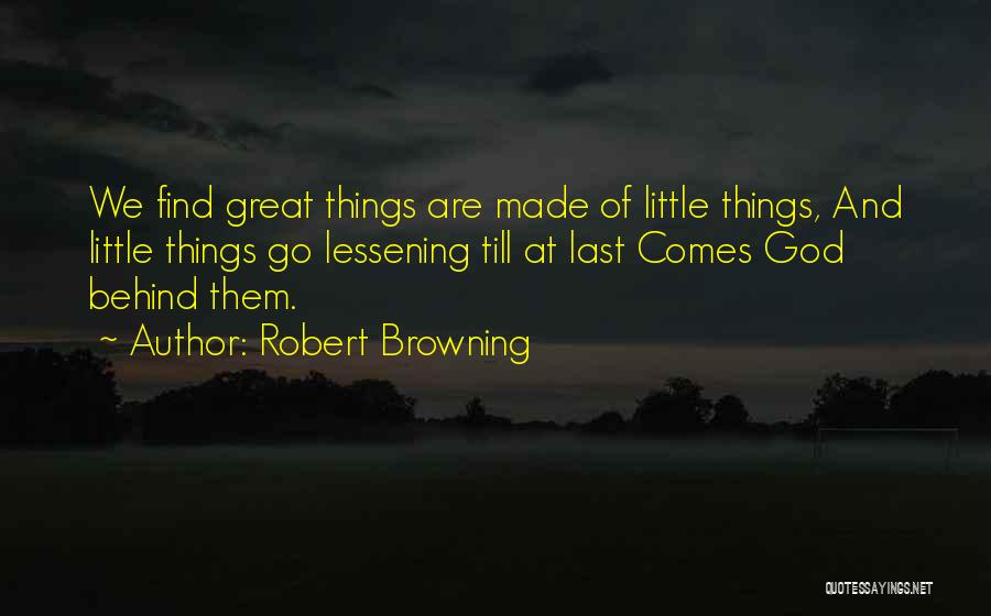 Robert Browning Quotes: We Find Great Things Are Made Of Little Things, And Little Things Go Lessening Till At Last Comes God Behind