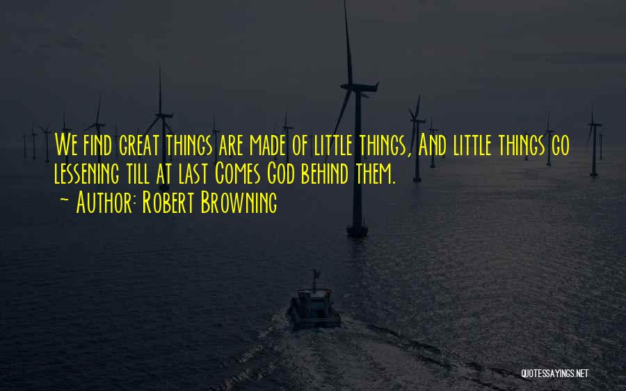 Robert Browning Quotes: We Find Great Things Are Made Of Little Things, And Little Things Go Lessening Till At Last Comes God Behind
