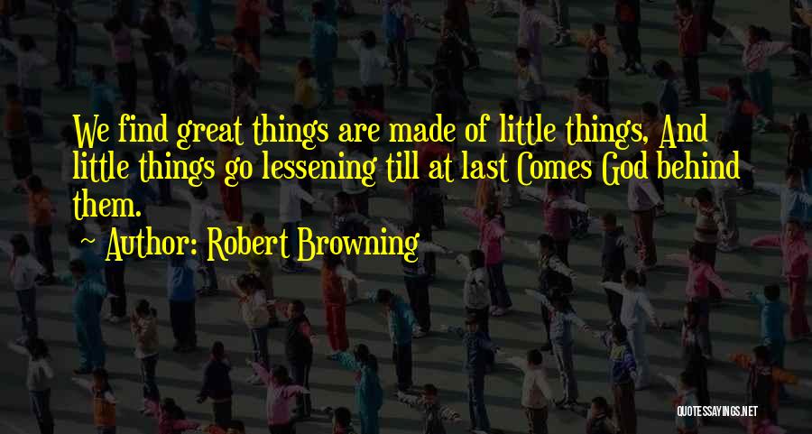 Robert Browning Quotes: We Find Great Things Are Made Of Little Things, And Little Things Go Lessening Till At Last Comes God Behind