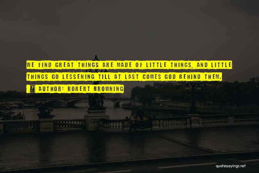 Robert Browning Quotes: We Find Great Things Are Made Of Little Things, And Little Things Go Lessening Till At Last Comes God Behind