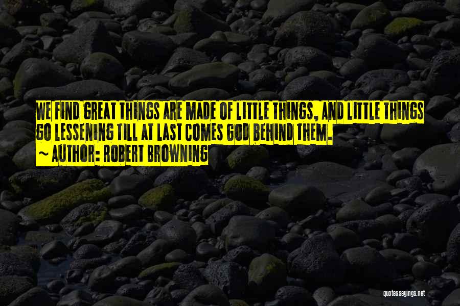Robert Browning Quotes: We Find Great Things Are Made Of Little Things, And Little Things Go Lessening Till At Last Comes God Behind
