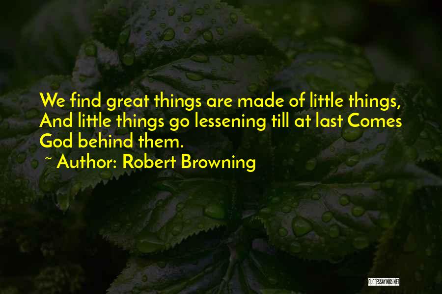Robert Browning Quotes: We Find Great Things Are Made Of Little Things, And Little Things Go Lessening Till At Last Comes God Behind