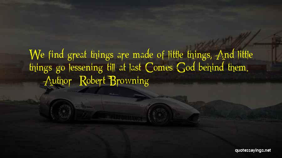 Robert Browning Quotes: We Find Great Things Are Made Of Little Things, And Little Things Go Lessening Till At Last Comes God Behind