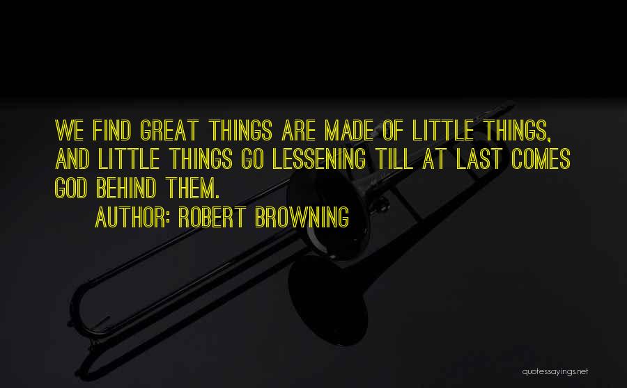 Robert Browning Quotes: We Find Great Things Are Made Of Little Things, And Little Things Go Lessening Till At Last Comes God Behind