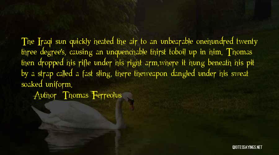 Thomas Ferreolus Quotes: The Iraqi Sun Quickly Heated The Air To An Unbearable Onehundred Twenty Three Degree's, Causing An Unquenchable Thirst Toboil Up