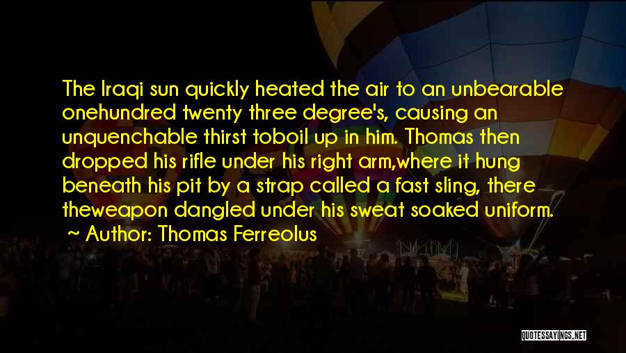 Thomas Ferreolus Quotes: The Iraqi Sun Quickly Heated The Air To An Unbearable Onehundred Twenty Three Degree's, Causing An Unquenchable Thirst Toboil Up