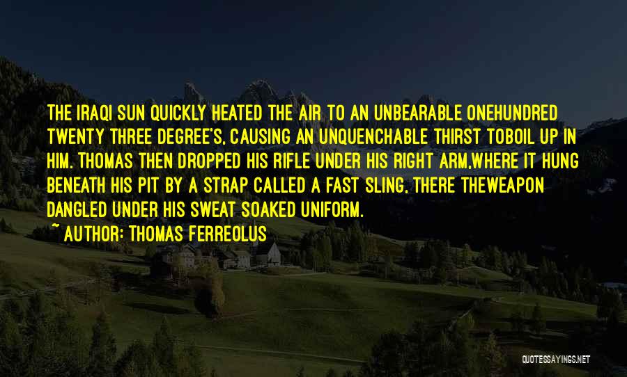 Thomas Ferreolus Quotes: The Iraqi Sun Quickly Heated The Air To An Unbearable Onehundred Twenty Three Degree's, Causing An Unquenchable Thirst Toboil Up