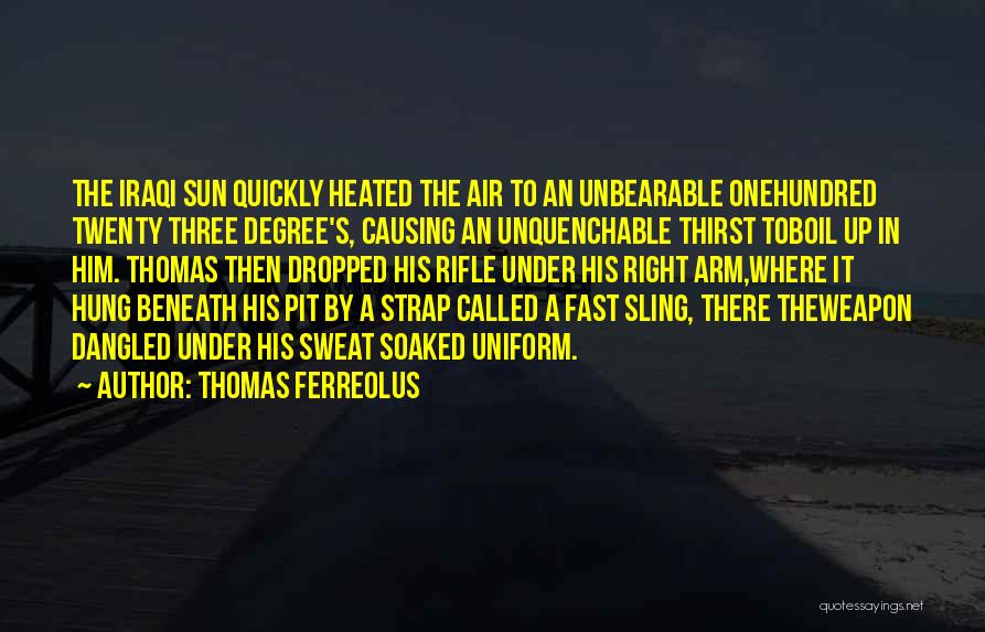 Thomas Ferreolus Quotes: The Iraqi Sun Quickly Heated The Air To An Unbearable Onehundred Twenty Three Degree's, Causing An Unquenchable Thirst Toboil Up