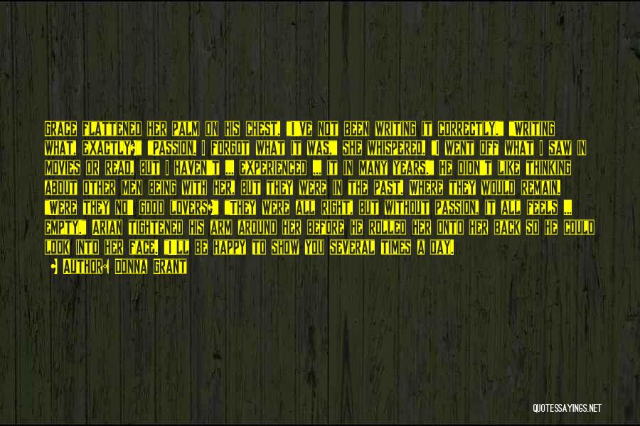Donna Grant Quotes: Grace Flattened Her Palm On His Chest. I've Not Been Writing It Correctly. Writing What, Exactly? Passion. I Forgot What