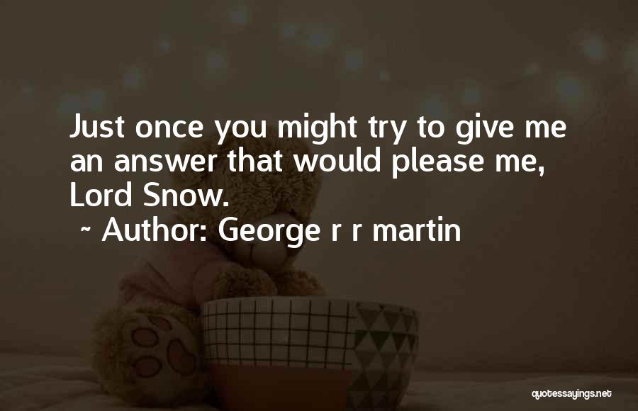 George R R Martin Quotes: Just Once You Might Try To Give Me An Answer That Would Please Me, Lord Snow.