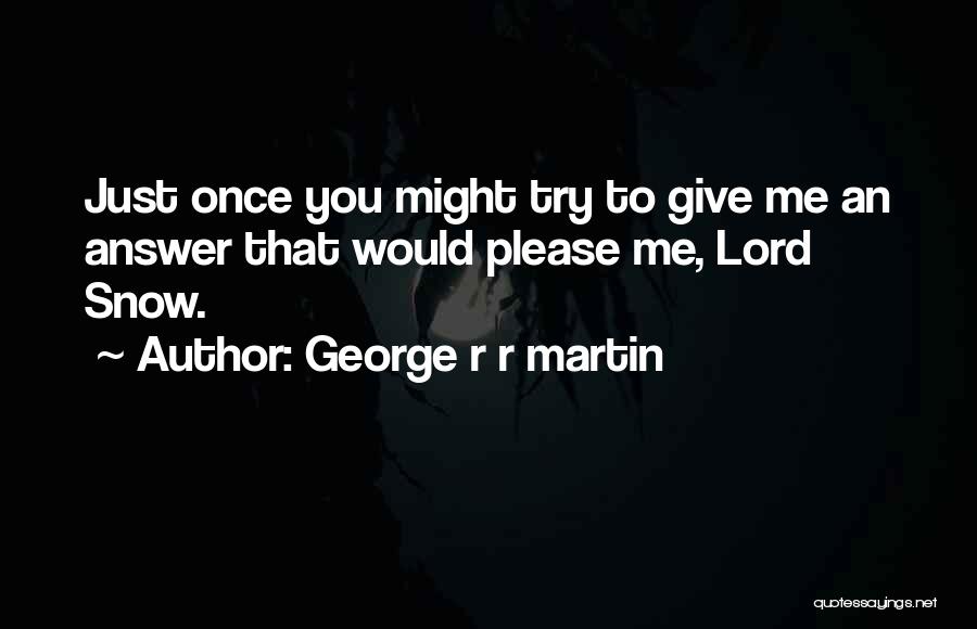 George R R Martin Quotes: Just Once You Might Try To Give Me An Answer That Would Please Me, Lord Snow.