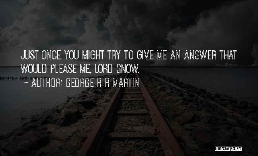 George R R Martin Quotes: Just Once You Might Try To Give Me An Answer That Would Please Me, Lord Snow.