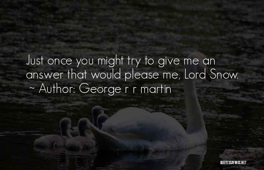 George R R Martin Quotes: Just Once You Might Try To Give Me An Answer That Would Please Me, Lord Snow.