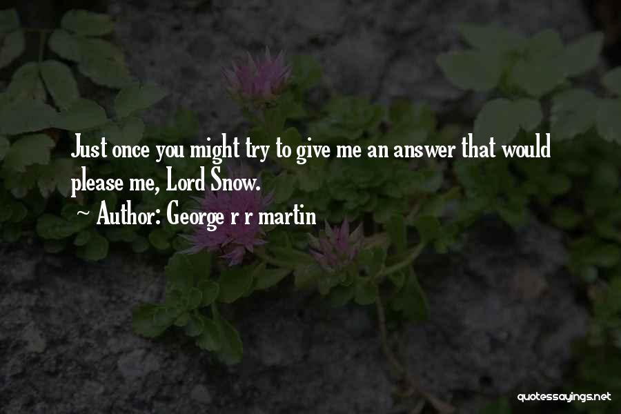 George R R Martin Quotes: Just Once You Might Try To Give Me An Answer That Would Please Me, Lord Snow.