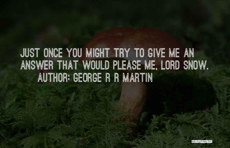 George R R Martin Quotes: Just Once You Might Try To Give Me An Answer That Would Please Me, Lord Snow.