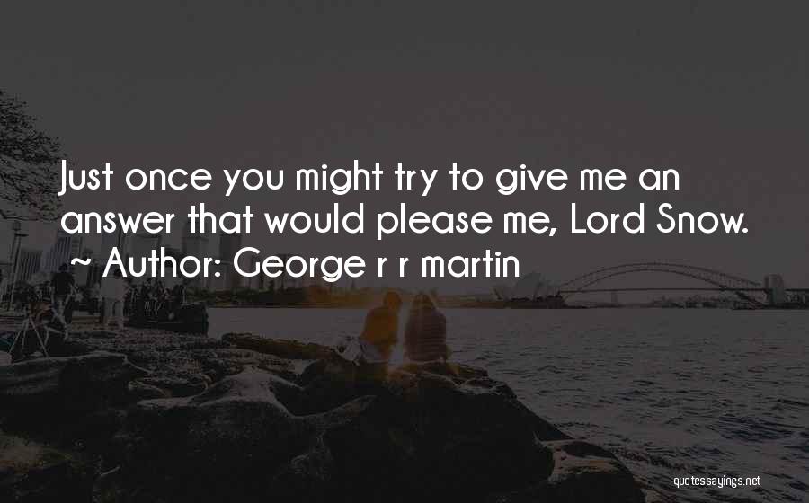 George R R Martin Quotes: Just Once You Might Try To Give Me An Answer That Would Please Me, Lord Snow.