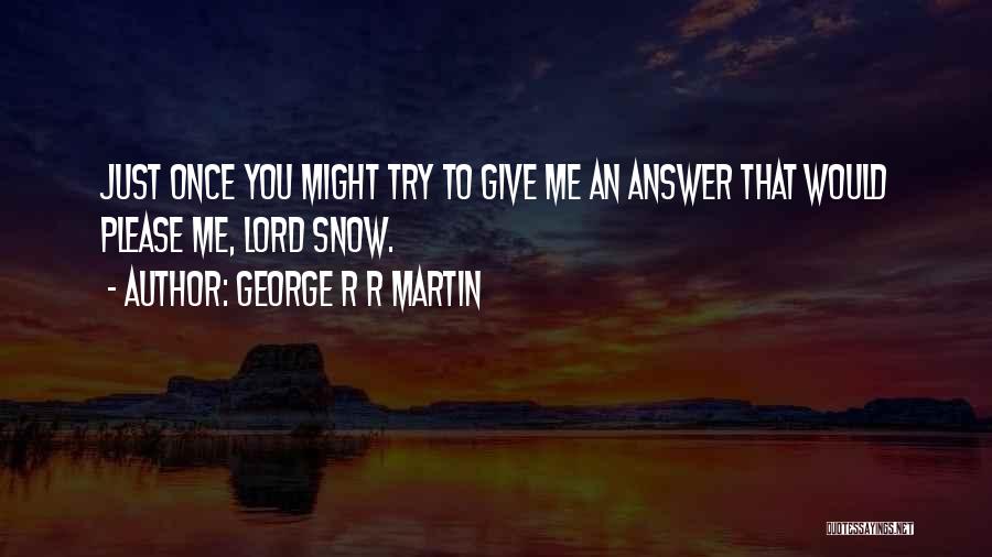 George R R Martin Quotes: Just Once You Might Try To Give Me An Answer That Would Please Me, Lord Snow.