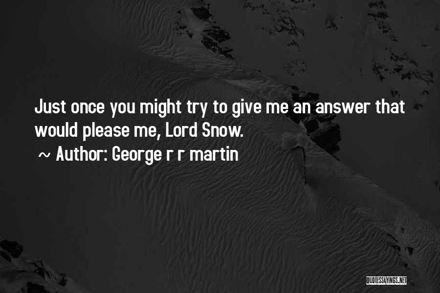 George R R Martin Quotes: Just Once You Might Try To Give Me An Answer That Would Please Me, Lord Snow.