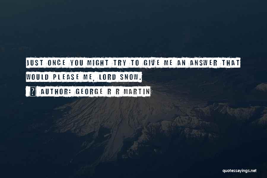 George R R Martin Quotes: Just Once You Might Try To Give Me An Answer That Would Please Me, Lord Snow.